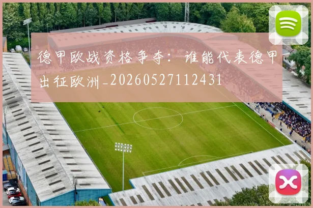 德甲欧战资格争夺:谁能代表德甲出征欧洲_20260527112431