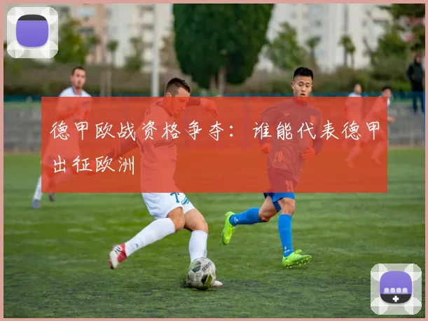 德甲欧战资格争夺:谁能代表德甲出征欧洲